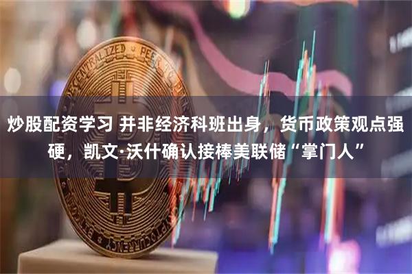 炒股配资学习 并非经济科班出身，货币政策观点强硬，凯文·沃什确认接棒美联储“掌门人”