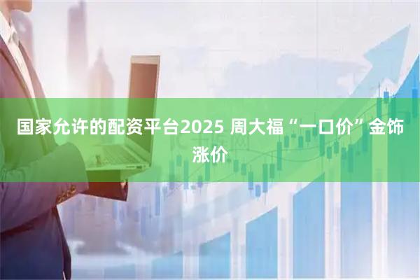 国家允许的配资平台2025 周大福“一口价”金饰涨价
