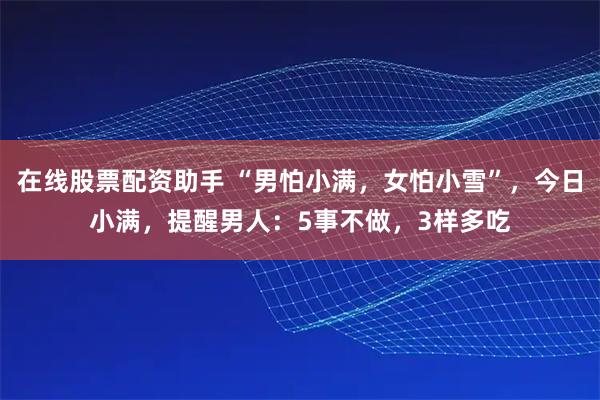 在线股票配资助手 “男怕小满,女怕小雪”,今日小满,提醒男人:5事不做,3样多吃