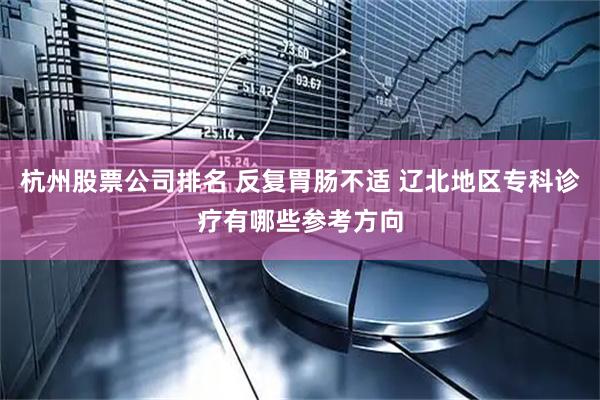 杭州股票公司排名 反复胃肠不适 辽北地区专科诊疗有哪些参考方向