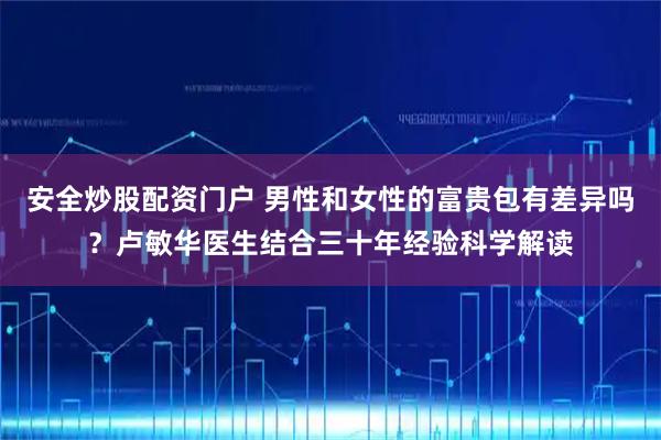 安全炒股配资门户 男性和女性的富贵包有差异吗?卢敏华医生结合三十年经验科学解读