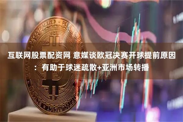 互联网股票配资网 意媒谈欧冠决赛开球提前原因：有助于球迷疏散+亚洲市场转播