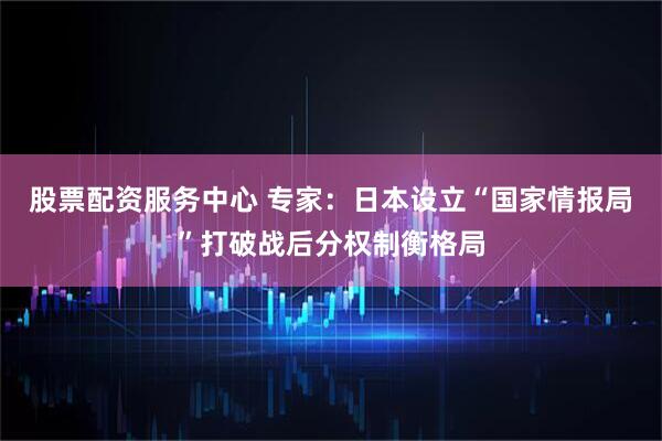 股票配资服务中心 专家：日本设立“国家情报局”打破战后分权制衡格局