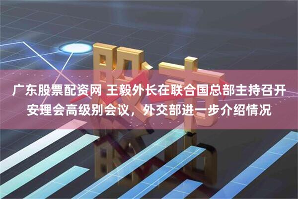 广东股票配资网 王毅外长在联合国总部主持召开安理会高级别会议，外交部进一步介绍情况