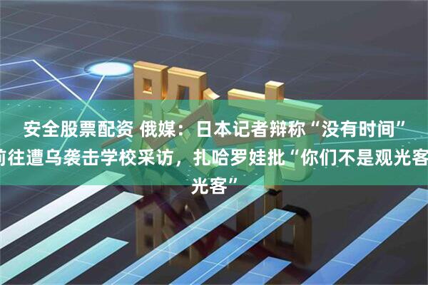 安全股票配资 俄媒:日本记者辩称“没有时间”前往遭乌袭击学校采访,扎哈罗娃批“你们不是观光客”